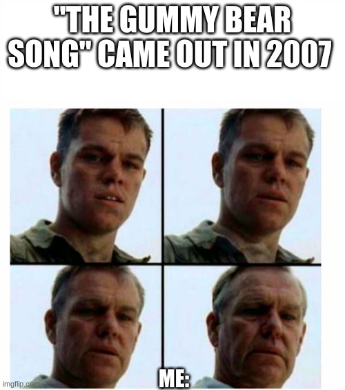 im only 10 | "THE GUMMY BEAR SONG" CAME OUT IN 2007; ME: | image tagged in matt damon gets older,gummy bears,song | made w/ Imgflip meme maker