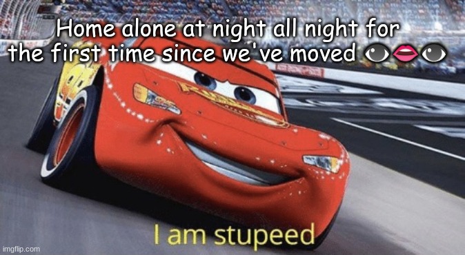 I am stupeed | Home alone at night all night for the first time since we've moved 👁👄👁 | image tagged in i am stupeed | made w/ Imgflip meme maker