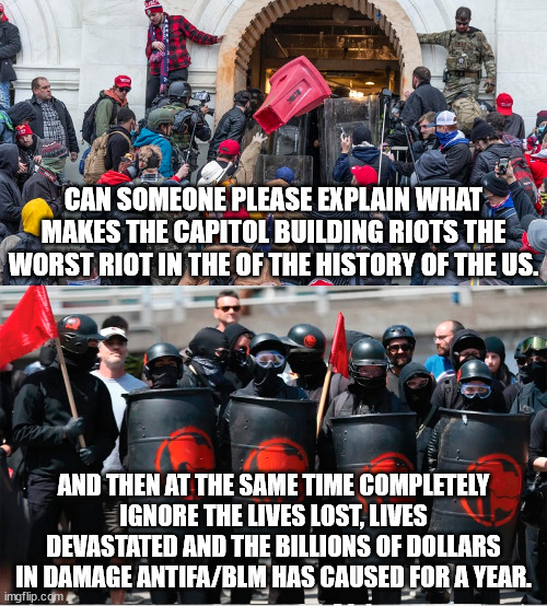 Dems make no sense in moaning a wailing over this one event when it is just a blip on the radar of what Antifa/BLM have done. | CAN SOMEONE PLEASE EXPLAIN WHAT MAKES THE CAPITOL BUILDING RIOTS THE WORST RIOT IN THE OF THE HISTORY OF THE US. AND THEN AT THE SAME TIME COMPLETELY IGNORE THE LIVES LOST, LIVES DEVASTATED AND THE BILLIONS OF DOLLARS IN DAMAGE ANTIFA/BLM HAS CAUSED FOR A YEAR. | image tagged in irrational democrats,capitol building riots,antifa,blm | made w/ Imgflip meme maker