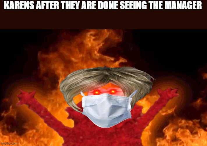 elmo fire | KARENS AFTER THEY ARE DONE SEEING THE MANAGER | image tagged in elmo fire | made w/ Imgflip meme maker