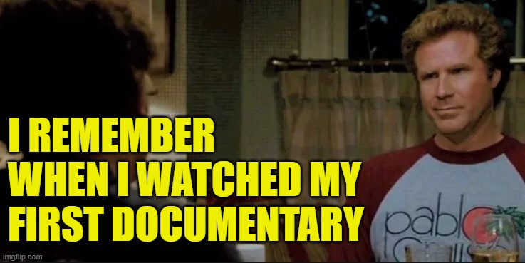 First Documentary | I REMEMBER WHEN I WATCHED MY FIRST DOCUMENTARY | image tagged in step brothers,first time,documentary,funny memes,lol so funny,movies | made w/ Imgflip meme maker