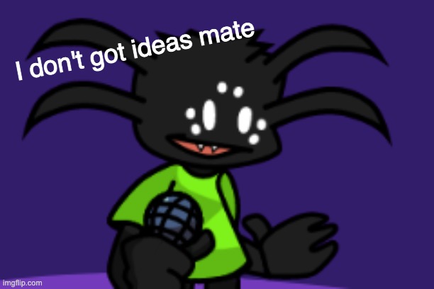 image tagged in i don't got ideas mate | made w/ Imgflip meme maker