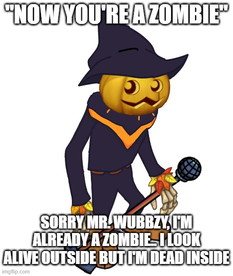 That's it. | "NOW YOU'RE A ZOMBIE"; SORRY MR. WUBBZY, I'M ALREADY A ZOMBIE.. I LOOK ALIVE OUTSIDE BUT I'M DEAD INSIDE | image tagged in punkleton foolhardy | made w/ Imgflip meme maker