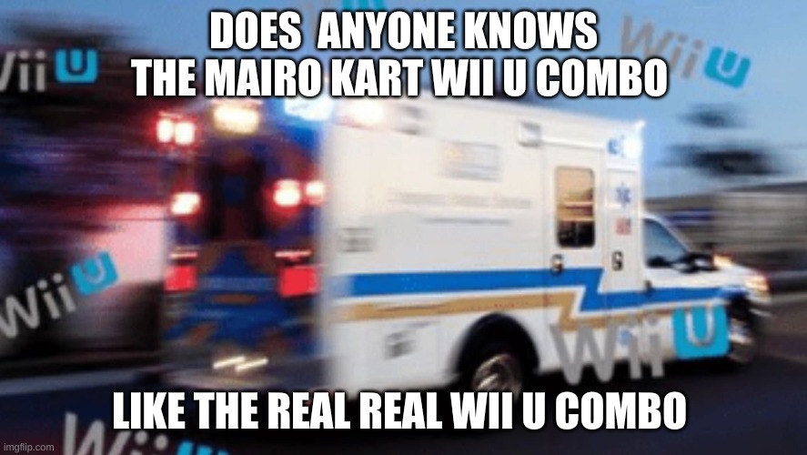 Wii U ambulance | DOES  ANYONE KNOWS THE MAIRO KART WII U COMBO; LIKE THE REAL REAL WII U COMBO | image tagged in wii u ambulance | made w/ Imgflip meme maker