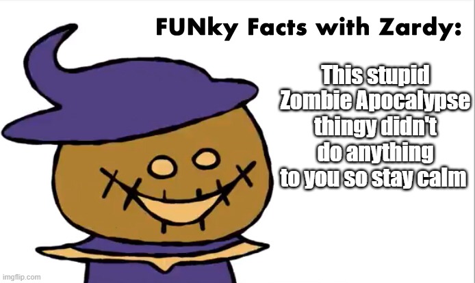 just ignore it and boom | This stupid Zombie Apocalypse thingy didn't do anything to you so stay calm | image tagged in funky facts with zardy | made w/ Imgflip meme maker