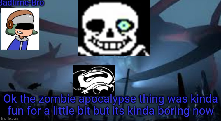 Soo I'm done | Ok the zombie apocalypse thing was kinda fun for a little bit but its kinda boring now | image tagged in badtime-bro's new announcement | made w/ Imgflip meme maker
