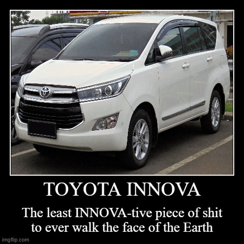 Toyota Innova (demotivational) | TOYOTA INNOVA | The least INNOVA-tive piece of shit
to ever walk the face of the Earth | image tagged in japan,japanese,cars,memes,bruh,cursed image | made w/ Imgflip demotivational maker