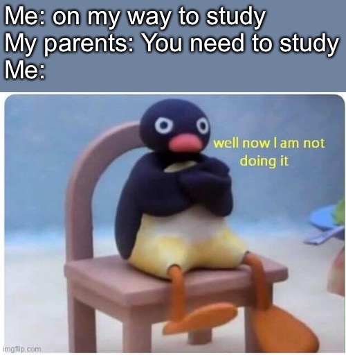 Sigh | Me: on my way to study
My parents: You need to study
Me: | image tagged in well now i'm not doing it | made w/ Imgflip meme maker