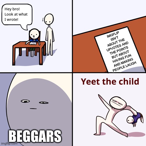 Facts | IMGFLIP ISN’T ABOUT THE UPVOTES AND THE POINTS BUT ABOUT HAVING FUN AND MAKING PEOPLE LAUGH; BEGGARS | image tagged in yeet the child | made w/ Imgflip meme maker