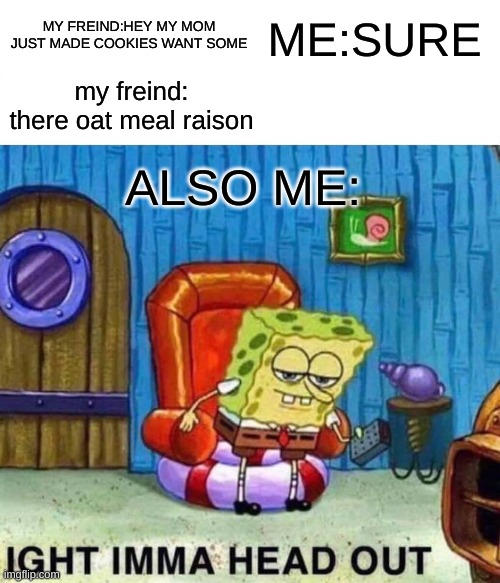 oat meal raison | MY FREIND:HEY MY MOM JUST MADE COOKIES WANT SOME; ME:SURE; my freind: there oat meal raison; ALSO ME: | image tagged in memes,spongebob ight imma head out | made w/ Imgflip meme maker