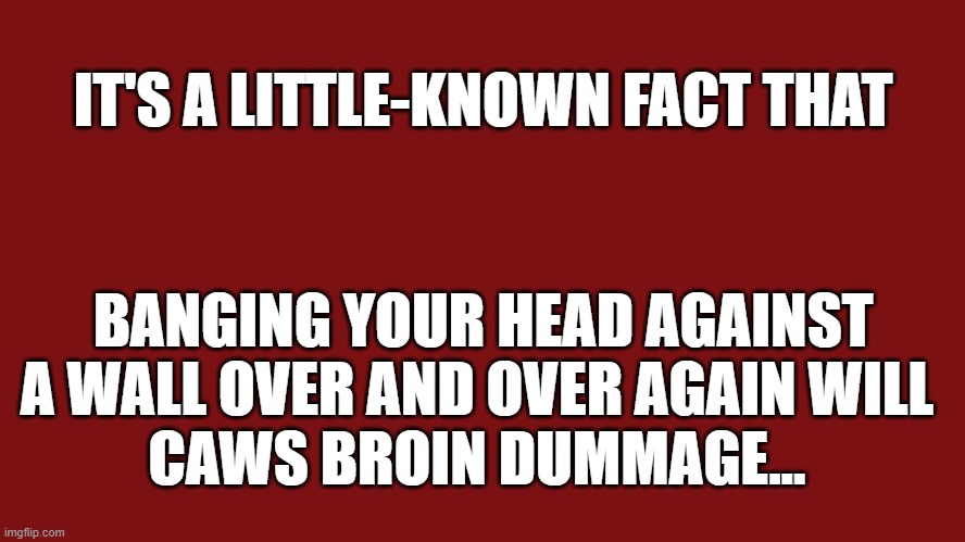 Banging your head against a wall over and over again will cause brain damage (caws broin dummage). ;) | IT'S A LITTLE-KNOWN FACT THAT; BANGING YOUR HEAD AGAINST A WALL OVER AND OVER AGAIN WILL 
CAWS BROIN DUMMAGE... | image tagged in humour,humor,joke,wordplay | made w/ Imgflip meme maker