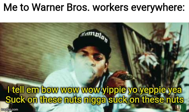 Me to Warner Bros. workers everywhere:; I tell em bow wow wow yippie yo yeppie yea
Suck on these nuts nigga suck on these nuts | image tagged in warner bros,deez nutz,deez nuts,what are memes | made w/ Imgflip meme maker