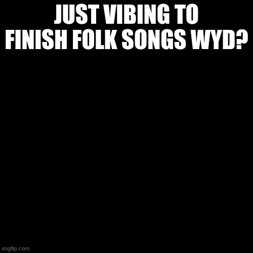 it really god music | JUST VIBING TO FINISH FOLK SONGS WYD? | image tagged in memes,blank transparent square | made w/ Imgflip meme maker