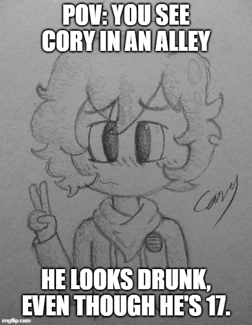 Cory...? You okay...? | POV: YOU SEE CORY IN AN ALLEY; HE LOOKS DRUNK, EVEN THOUGH HE'S 17. | image tagged in cory | made w/ Imgflip meme maker
