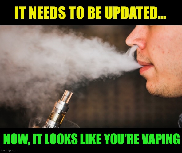 E-vape | IT NEEDS TO BE UPDATED... NOW, IT LOOKS LIKE YOU’RE VAPING | image tagged in e-vape | made w/ Imgflip meme maker