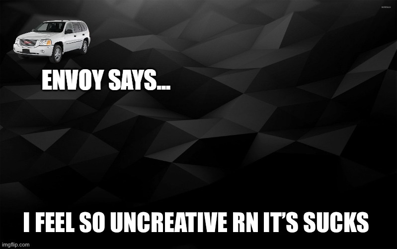 Envoy Says... | I FEEL SO UNCREATIVE RN IT’S SUCKS | image tagged in envoy says | made w/ Imgflip meme maker