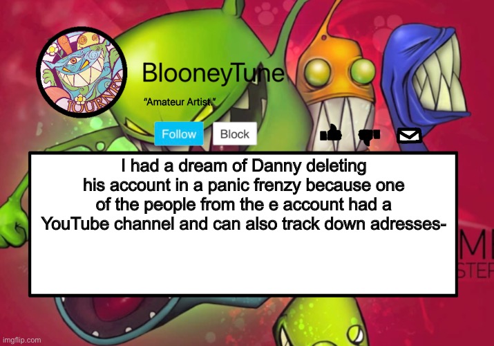 Bloo’s BETTER Announcement (Feed Me Version) | I had a dream of Danny deleting his account in a panic frenzy because one of the people from the e account had a YouTube channel and can also track down adresses- | image tagged in bloo s better announcement feed me version | made w/ Imgflip meme maker