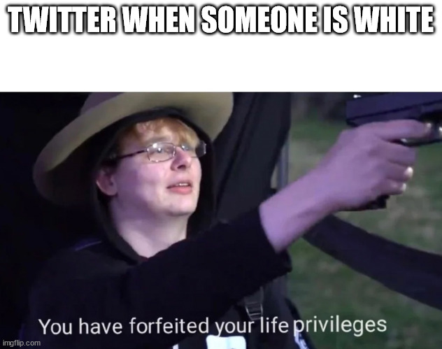 you have forfeited life privileges | TWITTER WHEN SOMEONE IS WHITE | image tagged in you have forfeited life privileges | made w/ Imgflip meme maker