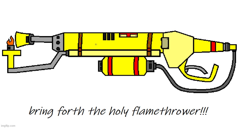 The holy flame thrower | image tagged in the holy flame thrower | made w/ Imgflip meme maker