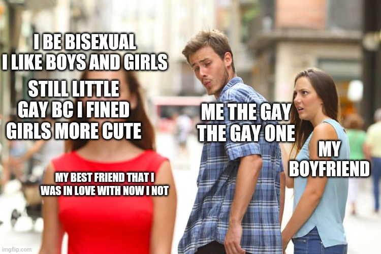 Distracted Boyfriend | I BE BISEXUAL I LIKE BOYS AND GIRLS; STILL LITTLE GAY BC I FINED GIRLS MORE CUTE; ME THE GAY THE GAY ONE; MY BOYFRIEND; MY BEST FRIEND THAT I WAS IN LOVE WITH NOW I NOT | image tagged in memes,distracted boyfriend | made w/ Imgflip meme maker