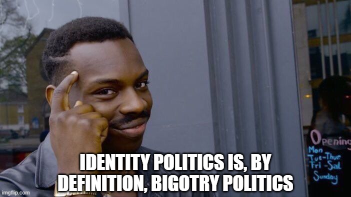 You're a bigot if all you see is skin color, gender, age ... | IDENTITY POLITICS IS, BY DEFINITION, BIGOTRY POLITICS | image tagged in memes,roll safe think about it,liberalism is bigotry,impeach46 | made w/ Imgflip meme maker