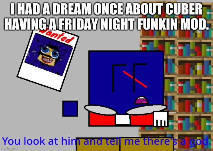Cuber you look at him and tell me there's a god. | I HAD A DREAM ONCE ABOUT CUBER HAVING A FRIDAY NIGHT FUNKIN MOD. | image tagged in cuber you look at him and tell me there's a god | made w/ Imgflip meme maker