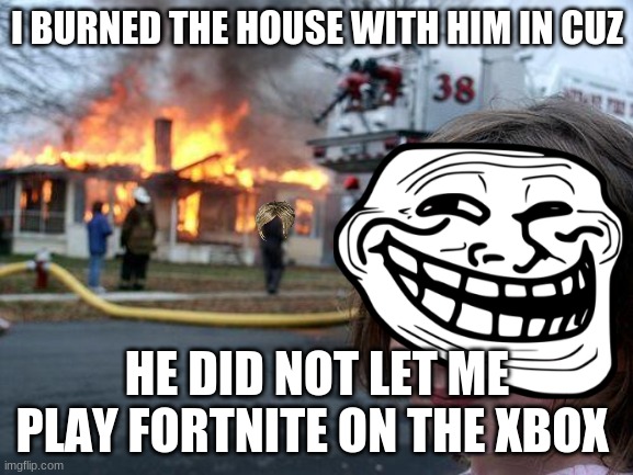 Disaster Girl | I BURNED THE HOUSE WITH HIM IN CUZ; HE DID NOT LET ME PLAY FORTNITE ON THE XBOX | image tagged in memes,disaster girl | made w/ Imgflip meme maker