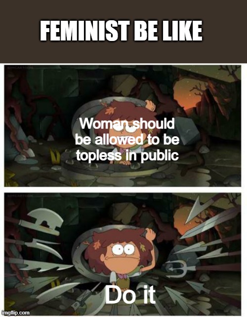 Amphibia anne gets caught in sewer | FEMINIST BE LIKE; Woman should be allowed to be topless in public; Do it | image tagged in amphibia anne gets caught in sewer | made w/ Imgflip meme maker