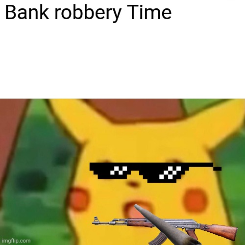 Bank robbery Time | Bank robbery Time | image tagged in memes,surprised pikachu | made w/ Imgflip meme maker