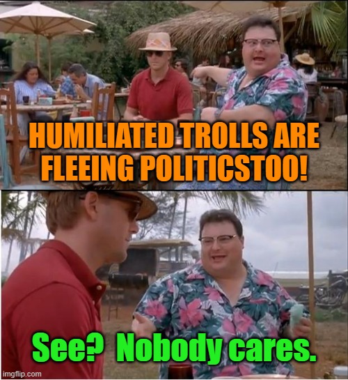 See Nobody Cares Meme | HUMILIATED TROLLS ARE
FLEEING POLITICSTOO! See?  Nobody cares. | image tagged in memes,see nobody cares | made w/ Imgflip meme maker