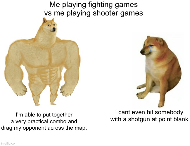 Upvote if you like this meme | Me playing fighting games vs me playing shooter games; i cant even hit somebody with a shotgun at point blank; I’m able to put together a very practical combo and drag my opponent across the map. | image tagged in memes,buff doge vs cheems,gaming,fighting,shooter,video games | made w/ Imgflip meme maker
