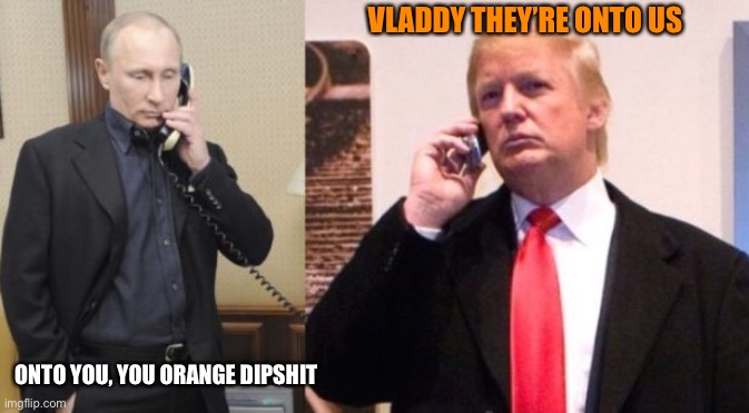 Trump Putin phone call | VLADDY THEY’RE ONTO US ONTO YOU, YOU ORANGE DIPSHIT | image tagged in trump putin phone call | made w/ Imgflip meme maker