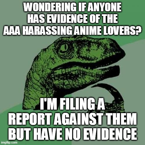 Philosoraptor | WONDERING IF ANYONE HAS EVIDENCE OF THE AAA HARASSING ANIME LOVERS? I'M FILING A REPORT AGAINST THEM BUT HAVE NO EVIDENCE | image tagged in memes,philosoraptor | made w/ Imgflip meme maker