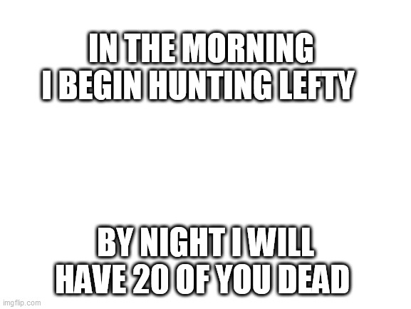 Blank White Template | IN THE MORNING I BEGIN HUNTING LEFTY; BY NIGHT I WILL HAVE 20 OF YOU DEAD | image tagged in blank white template | made w/ Imgflip meme maker