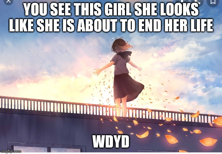 Wdyd | YOU SEE THIS GIRL SHE LOOKS LIKE SHE IS ABOUT TO END HER LIFE; WDYD | made w/ Imgflip meme maker