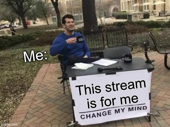 Change My Mind | Me:; This stream is for me | image tagged in memes,change my mind | made w/ Imgflip meme maker