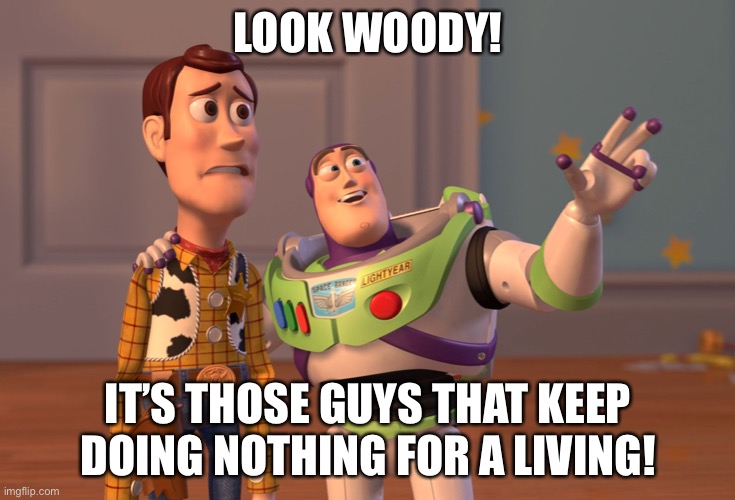 I think he’s talking about us... | LOOK WOODY! IT’S THOSE GUYS THAT KEEP DOING NOTHING FOR A LIVING! | image tagged in memes,x x everywhere | made w/ Imgflip meme maker