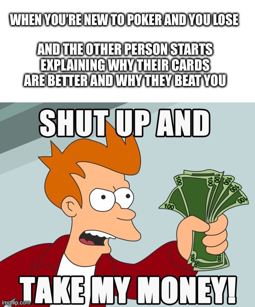 Poker is actually pretty fun though | WHEN YOU’RE NEW TO POKER AND YOU LOSE; AND THE OTHER PERSON STARTS EXPLAINING WHY THEIR CARDS ARE BETTER AND WHY THEY BEAT YOU | image tagged in shut up and take my money,poker | made w/ Imgflip meme maker