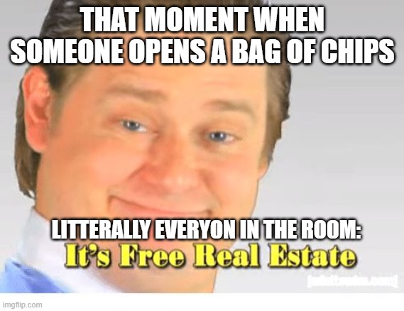 It's Free Real Estate | THAT MOMENT WHEN SOMEONE OPENS A BAG OF CHIPS; LITTERALLY EVERYON IN THE ROOM: | image tagged in it's free real estate | made w/ Imgflip meme maker