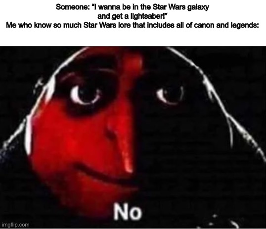 The Star Wars galaxy is a terrifying place | Someone: “I wanna be in the Star Wars galaxy and get a lightsaber!”
Me who know so much Star Wars lore that includes all of canon and legends: | image tagged in gru no | made w/ Imgflip meme maker