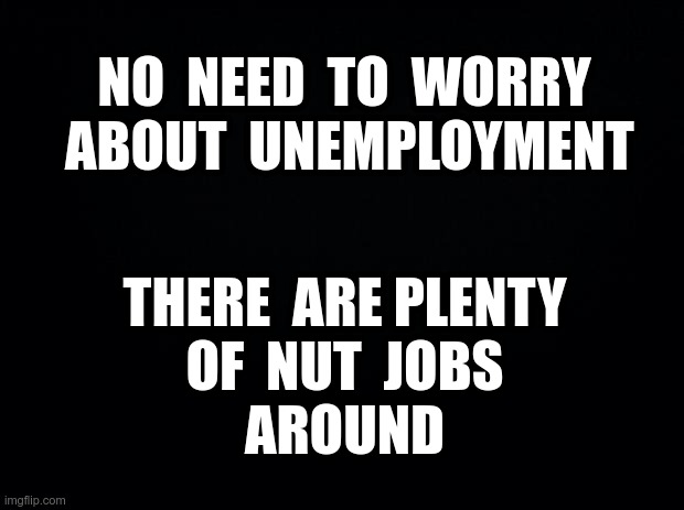 The Answer to Unemployment? | NO  NEED  TO  WORRY  ABOUT  UNEMPLOYMENT; THERE  ARE PLENTY
OF  NUT  JOBS
AROUND | image tagged in unemployment,jobs,dark humor,rick75230 | made w/ Imgflip meme maker