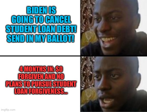 Oh yeah! Oh no... | BIDEN IS GOING TO CANCEL STUDENT LOAN DEBT! SEND IN MY BALLOT! 4 MONTHS IN: $0 FORGIVEN AND NO PLANS TO PURSUE STUDENT LOAN FORGIVENESS... | image tagged in oh yeah oh no | made w/ Imgflip meme maker
