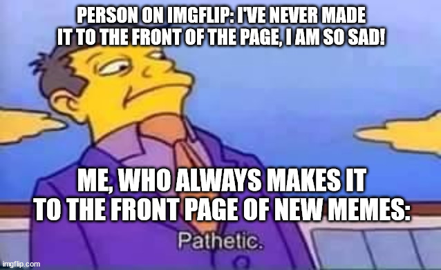 I am the smarts, I am the smarts ~ | PERSON ON IMGFLIP: I'VE NEVER MADE IT TO THE FRONT OF THE PAGE, I AM SO SAD! ME, WHO ALWAYS MAKES IT TO THE FRONT PAGE OF NEW MEMES: | image tagged in skinner pathetic,memes,funny,imgflip,sad,new | made w/ Imgflip meme maker