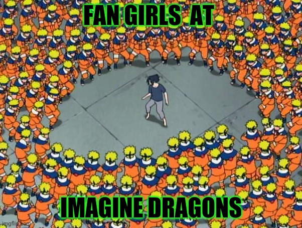 Just because | FAN GIRLS  AT; IMAGINE DRAGONS | image tagged in naruto clone jutsu | made w/ Imgflip meme maker