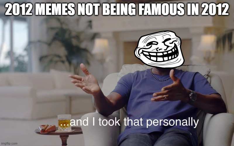 and I took that personally | 2012 MEMES NOT BEING FAMOUS IN 2012 | image tagged in and i took that personally | made w/ Imgflip meme maker