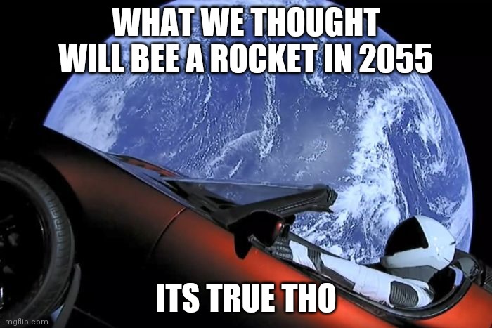 Just because | WHAT WE THOUGHT WILL BEE A ROCKET IN 2055; ITS TRUE THO | image tagged in tesla space car | made w/ Imgflip meme maker