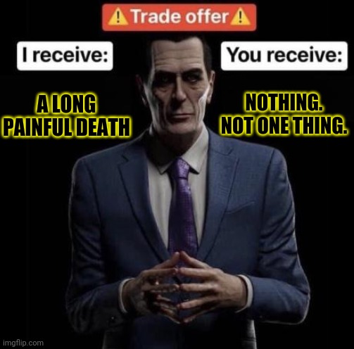 Evil trade offer... | NOTHING. NOT ONE THING. A LONG PAINFUL DEATH | image tagged in i receive you receive,half life,gman,death,why must you hurt me in this way | made w/ Imgflip meme maker