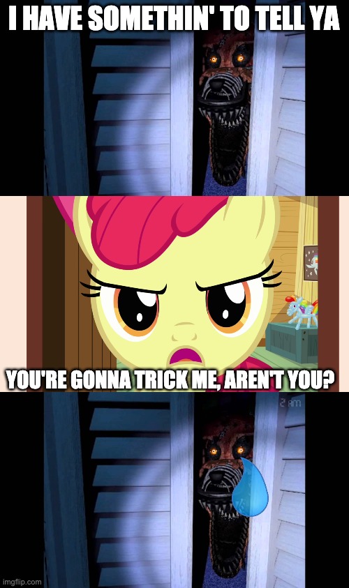 Applebloom battles FNAF (Part 5; Nightmare Foxy Encounter) | I HAVE SOMETHIN' TO TELL YA; YOU'RE GONNA TRICK ME, AREN'T YOU? | image tagged in foxy fnaf 4,unamused apple bloom mlp,applebloom,mlp,fnaf,fnaf 4 | made w/ Imgflip meme maker