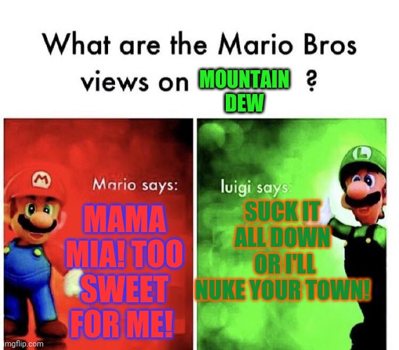 Mario & Luigi try mountain dew | MOUNTAIN DEW; SUCK IT ALL DOWN
 OR I'LL NUKE YOUR TOWN! MAMA MIA! TOO SWEET FOR ME! | image tagged in mario bros views,mountain dew,super smash bros,memes,videogames | made w/ Imgflip meme maker