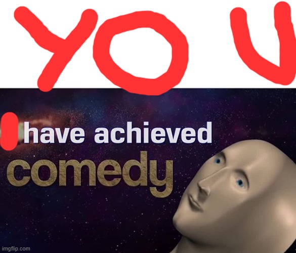 I have achieved COMEDY | image tagged in i have achieved comedy | made w/ Imgflip meme maker